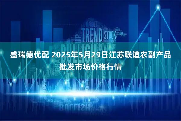 盛瑞德优配 2025年5月29日江苏联谊农副产品批发市场价格行情