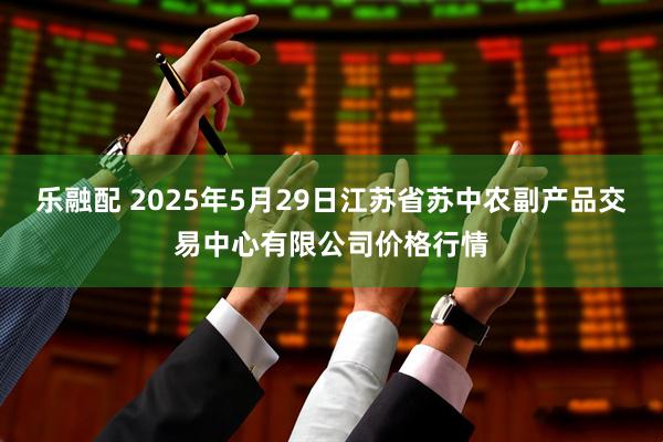 乐融配 2025年5月29日江苏省苏中农副产品交易中心有限公司价格行情