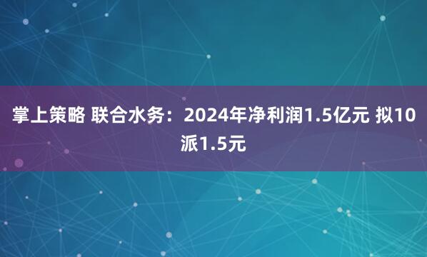 掌上策略 联合水务：2024年净利润1.5亿元 拟10派1.5元