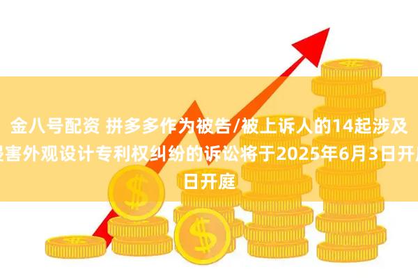金八号配资 拼多多作为被告/被上诉人的14起涉及侵害外观设计专利权纠纷的诉讼将于2025年6月3日开庭
