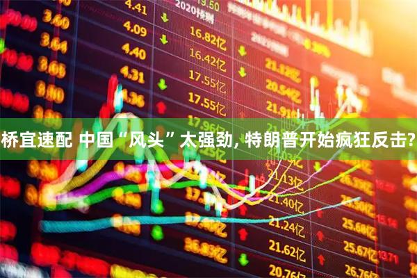 桥宜速配 中国“风头”太强劲, 特朗普开始疯狂反击?