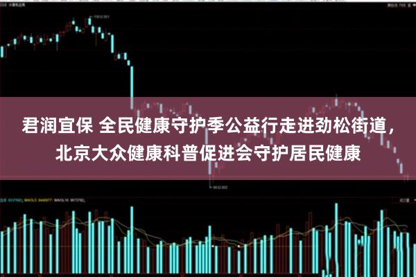 君润宜保 全民健康守护季公益行走进劲松街道，北京大众健康科普促进会守护居民健康