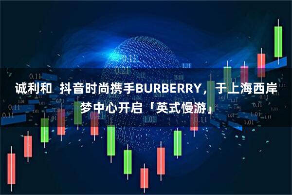 诚利和  抖音时尚携手BURBERRY，于上海西岸梦中心开启「英式慢游」