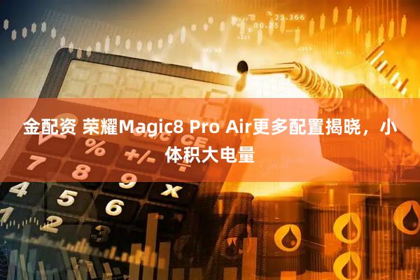 金配资 荣耀Magic8 Pro Air更多配置揭晓，小体积大电量