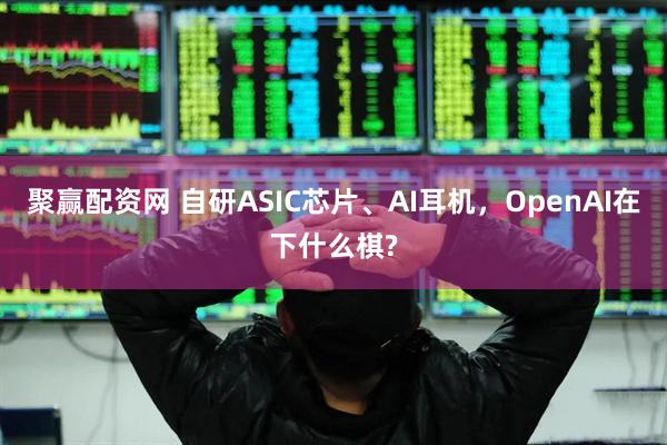 聚赢配资网 自研ASIC芯片、AI耳机，OpenAI在下什么棋?