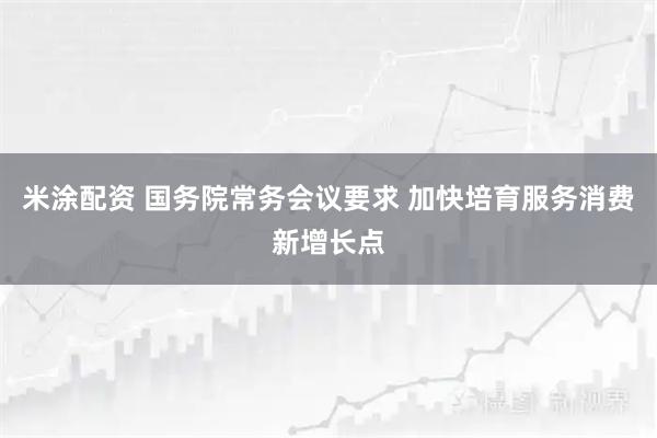 米涂配资 国务院常务会议要求 加快培育服务消费新增长点